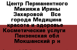 Центр Перманентного Макияжа Ирины Захаровой. - Все города Медицина, красота и здоровье » Косметические услуги   . Пензенская обл.,Мокшанский р-н